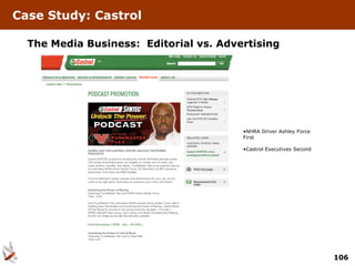 Case Study: Castrol

  The Media Business: Editorial vs. Advertising




                                        •NHRA Driver Ashley Force
                                        First

                                        •Castrol Executives Second




                                                                     106
 