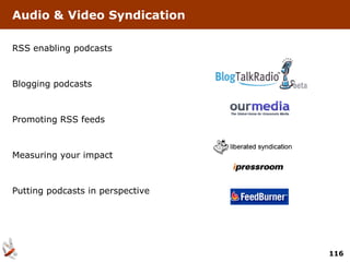 Audio & Video Syndication

RSS enabling podcasts



Blogging podcasts



Promoting RSS feeds



Measuring your impact



Putting podcasts in perspective




                                  116
 