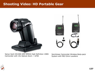 Shooting Video: HD Portable Gear




Sanyo Xacti HD1000 4MP MPEG4 High Definition 1080i   Sennheiser Camcorder Wireless Body-pack
Camcorder with 10x Optical Zoom -- $700              System with ME2 Omni Lavaliere




                                                                                               137
 