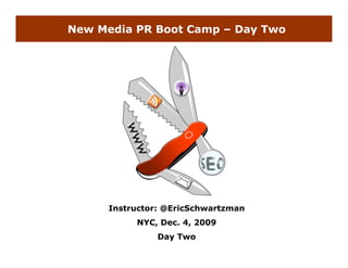 New Media PR Boot Camp – Day Two




      Instructor: @EricSchwartzman
           NYC, Dec. 4, 2009
                Day Two
 