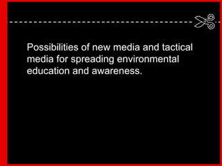 Possibilities of new media and tactical media for spreading environmental education and awareness. 