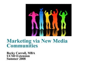 Marketing via New Media Communities Becky Carroll, MBA UCSD Extension Summer 2008 