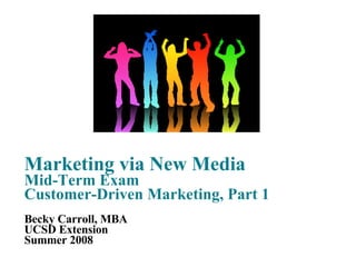 Marketing via New Media Mid-Term Exam Customer-Driven Marketing, Part 1 Becky Carroll, MBA UCSD Extension Summer 2008 