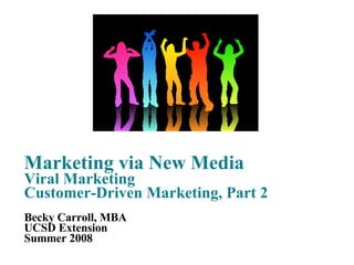 Marketing via New Media Viral Marketing Customer-Driven Marketing, Part 2 Becky Carroll, MBA UCSD Extension Summer 2008 