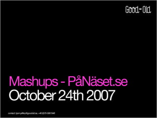 Mashups - PåNäset.se
October 24th 2007
contact: bjorn.jeffery@goodold.se, +46 (0)70-5661946