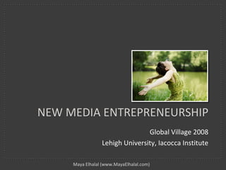 NEW MEDIA ENTREPRENEURSHIP
                                Global Village 2008
                 Lehigh University, Iacocca Institute

     Maya Elhalal (www.MayaElhalal.com)
 