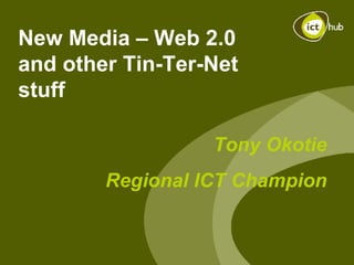 New Media – Web 2.0 and other Tin-Ter-Net stuff Tony Okotie Regional ICT Champion 