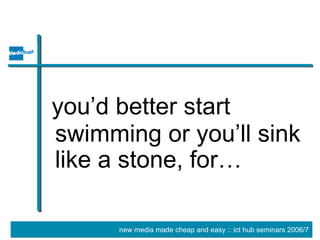 you’d better start swimming or you’ll sink like a stone, for… 