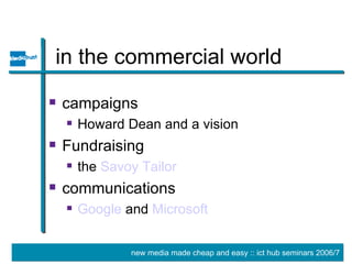 in the commercial world campaigns Howard Dean and a vision Fundraising the  Savoy Tailor communications Google  and  Microsoft 