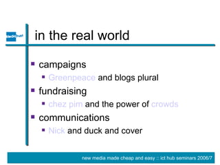 in the real world campaigns Greenpeace  and blogs plural fundraising chez  pim   and the power of  crowds communications Nick  and duck and cover 