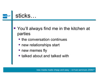 sticks… You’ll always find me in the kitchen at parties the conversation continues new relationships start new memes fly talked about and talked with 
