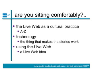 are you sitting comfortably?.. the Live Web as a cultural practice A-Z technology the thing that makes the stories work using the Live Web a Live Web idea 