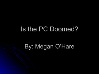 Is the PC Doomed? By: Megan O’Hare 