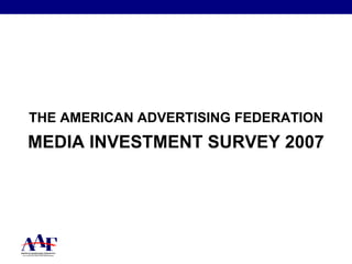THE AMERICAN ADVERTISING FEDERATION MEDIA INVESTMENT SURVEY 2007 