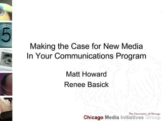 Making the Case for New Media In Your Communications Program Matt Howard Renee Basick 