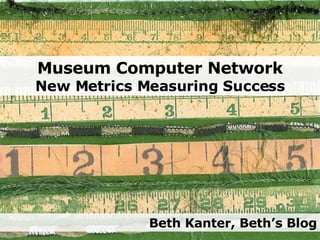 Museum Computer Network New Metrics Measuring Success Beth Kanter, Beth’s Blog 