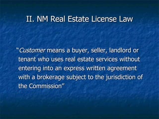 II. NM Real Estate License Law <ul><li>“ Customer  means a buyer, seller, landlord or  </li></ul><ul><li>tenant who uses r...