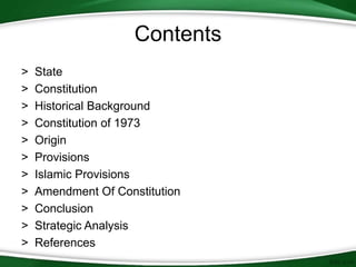 Contents
> State
> Constitution
> Historical Background
> Constitution of 1973
> Origin
> Provisions
> Islamic Provisions
> Amendment Of Constitution
> Conclusion
> Strategic Analysis
> References
 