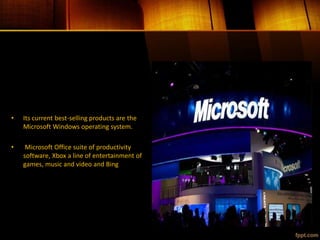• Its current best-selling products are the
Microsoft Windows operating system.
• Microsoft Office suite of productivity
software, Xbox a line of entertainment of
games, music and video and Bing
 