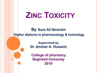ZINC TOXICITY
By Sura Ali Ibrareim
Higher diploma in pharmacology & toxicology
Supervised by
Dr. Ammar A. Hussein
College of pharmacy
Baghdad Universty
2019
 
