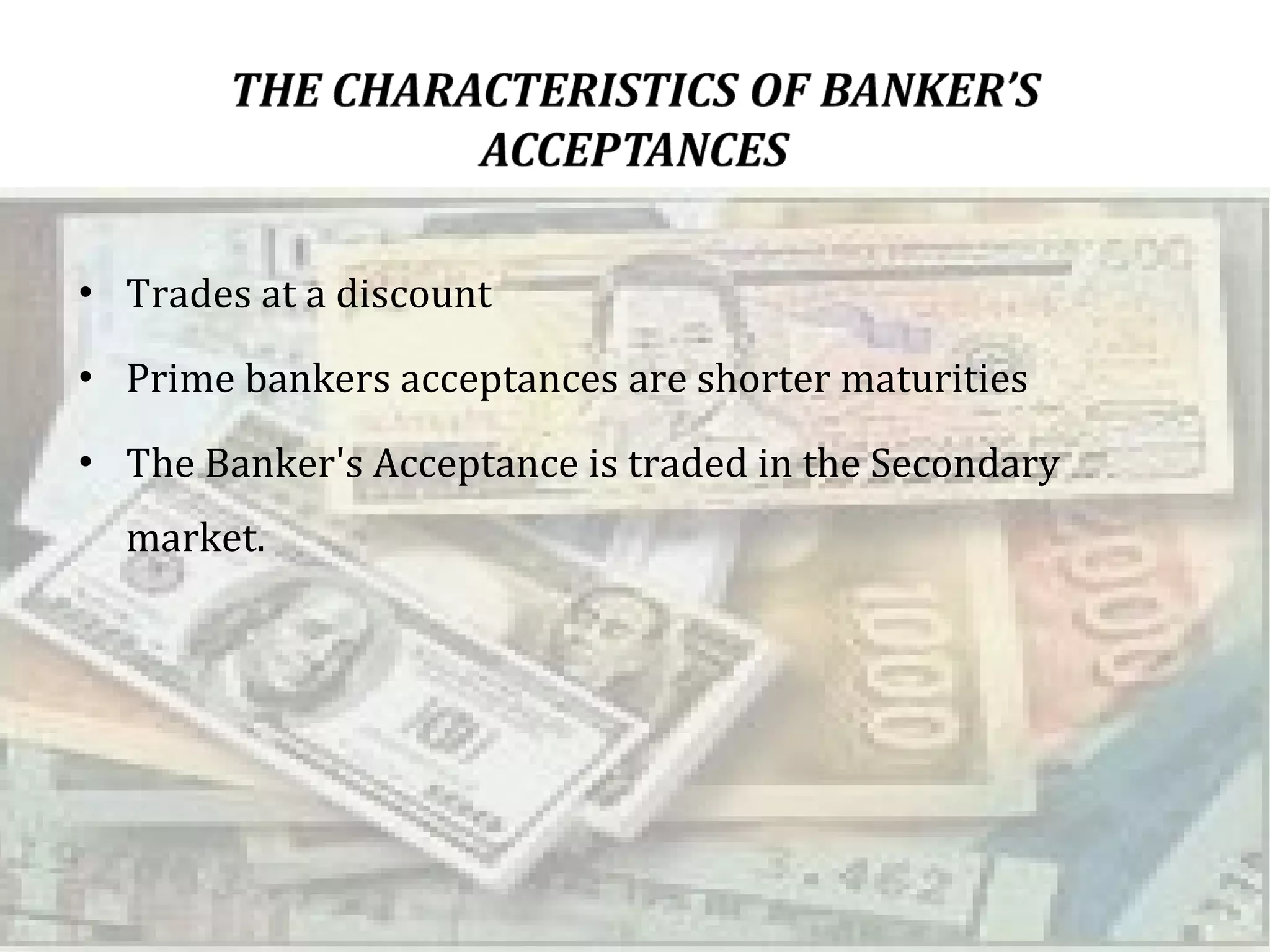 Trades at a discount  Prime bankers acceptances are shorter maturities  The Banker's Acceptance is traded in the Secondary market.  