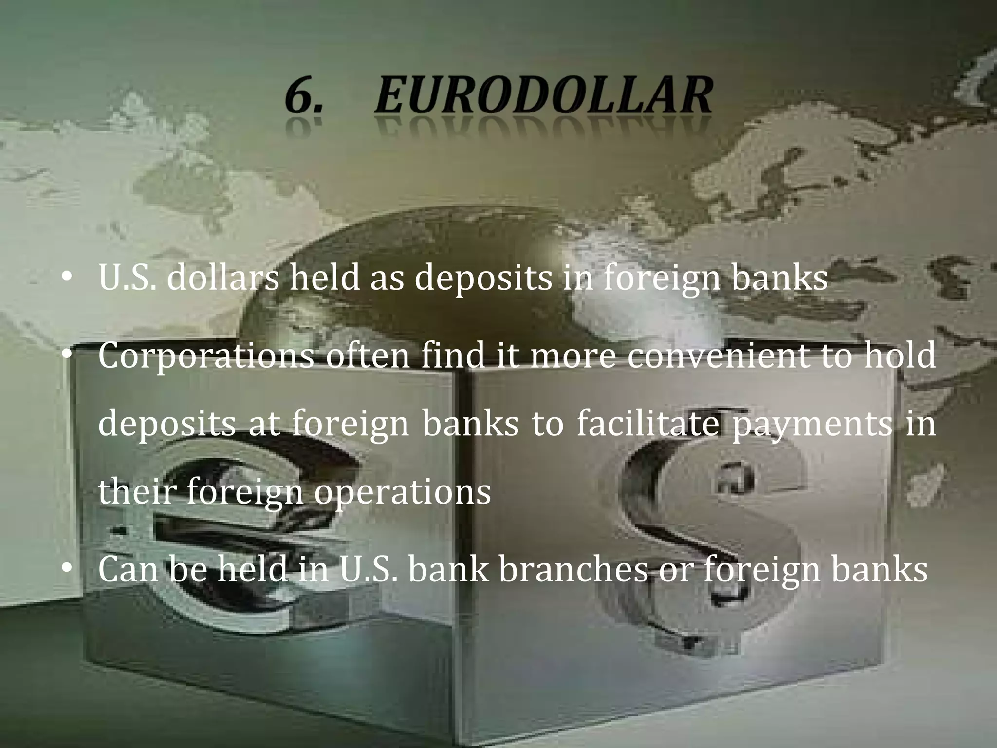 U.S. dollars held as deposits in foreign banks Corporations often find it more convenient to hold deposits at foreign banks to facilitate payments in their foreign operations Can be held in U.S. bank branches or foreign banks 
