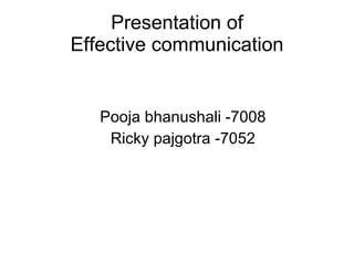 Presentation of Effective communication Pooja bhanushali -7008 Ricky pajgotra -7052 