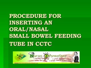 PROCEDURE FOR INSERTING AN ORAL/NASAL  SMALL BOWEL FEEDING TUBE IN CCTC   