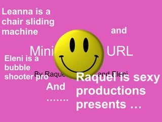 Mini Project: URL  By Raquel, Leanna and Eleni Raquel is sexy productions presents … Leanna is a chair sliding machine   and Eleni is a bubble shooter pro And……. 