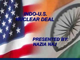 INDO-U.S. NUCLEAR DEAL   PRESENTED BY: NAZIA NAJ 