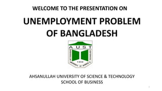 WELCOME TO THE PRESENTATION ON
UNEMPLOYMENT PROBLEM
OF BANGLADESH
AHSANULLAH UNIVERSITY OF SCIENCE & TECHNOLOGY
SCHOOL OF BUSINESS
1
 