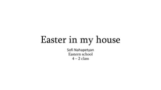 Easter in my house
Sofi Nahapetyan
Eastern school
4 – 2 class
 
