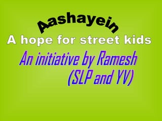 Aashayein A hope for street kids An initiative by Ramesh (SLP and YV) 