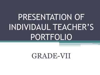 PRESENTATION OF
INDIVIDAUL TEACHER’S
PORTFOLIO
GRADE-VII
 
