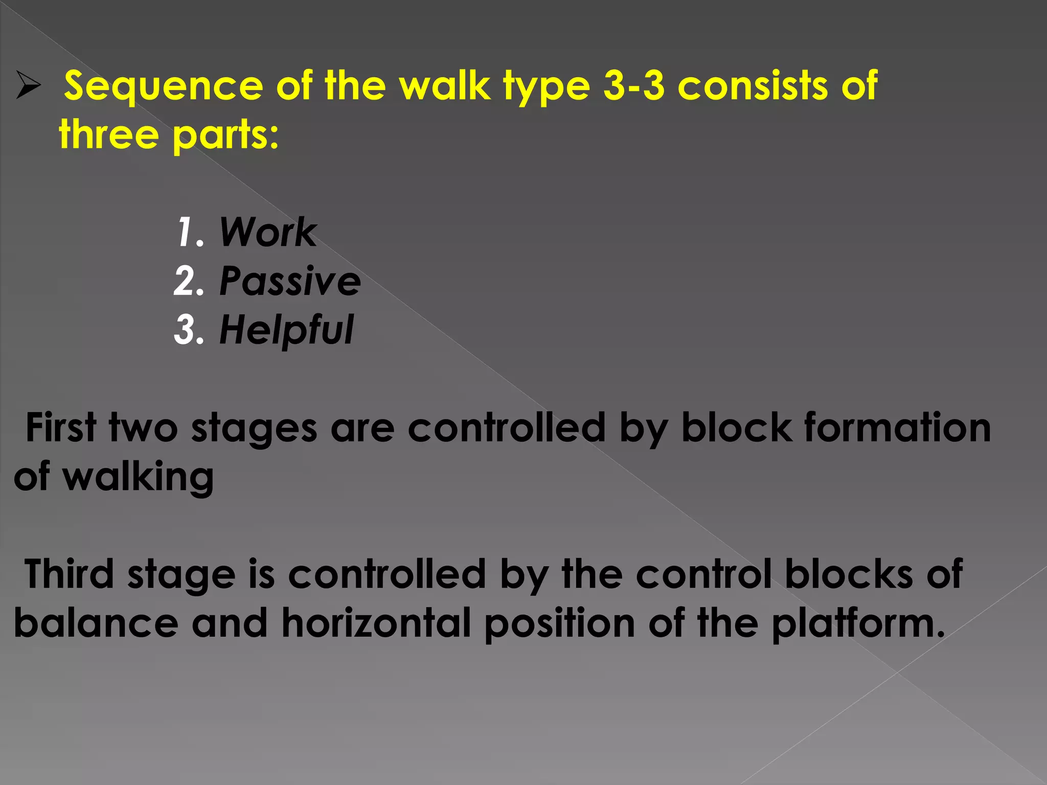  Sequence of the walk type 3-3 consists of
three parts:
1. Work
2. Passive
3. Helpful
First two stages are controlled by block formation
of walking
Third stage is controlled by the control blocks of
balance and horizontal position of the platform.
 