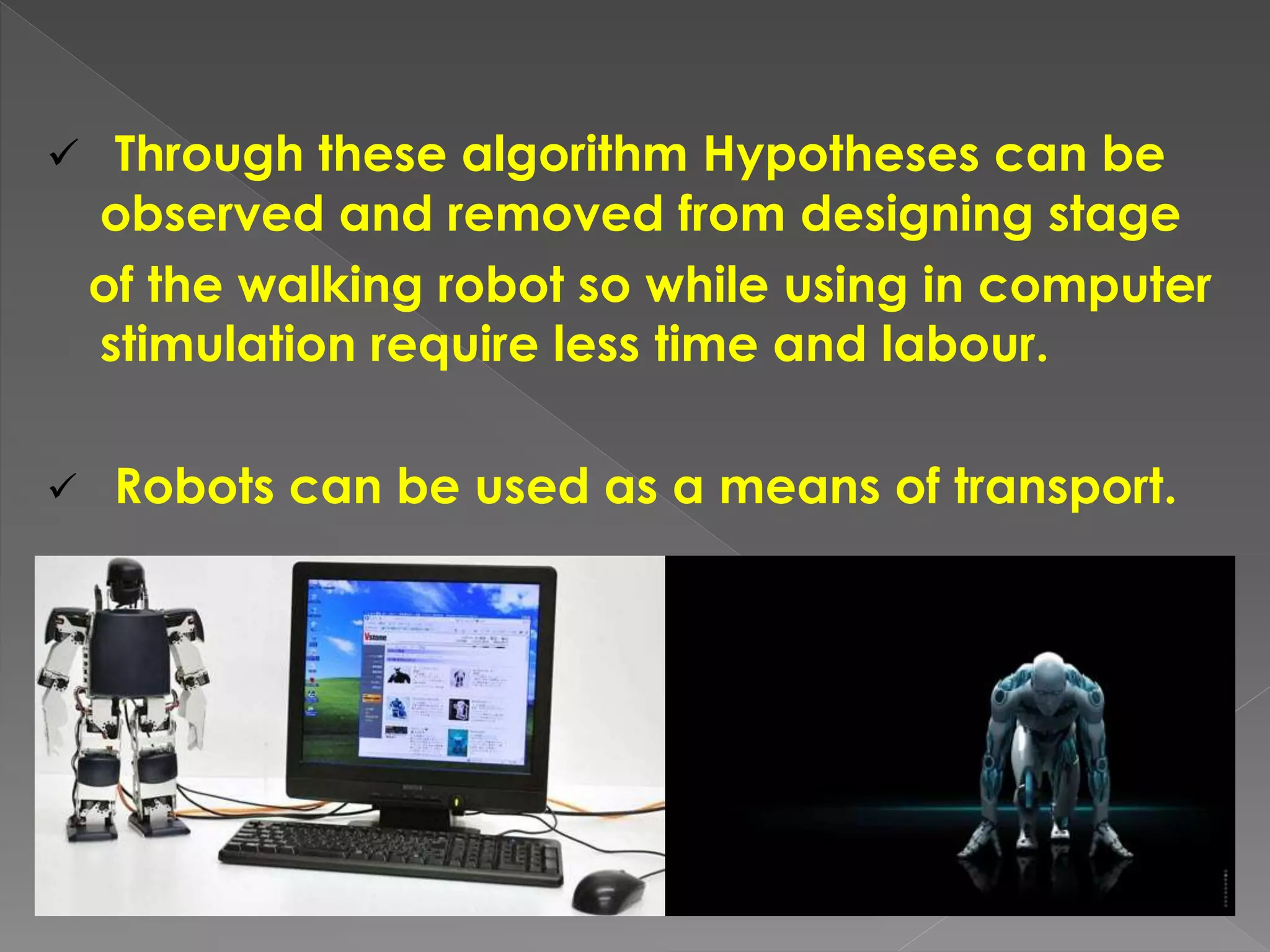  Through these algorithm Hypotheses can be
observed and removed from designing stage
of the walking robot so while using in computer
stimulation require less time and labour.
 Robots can be used as a means of transport.
 