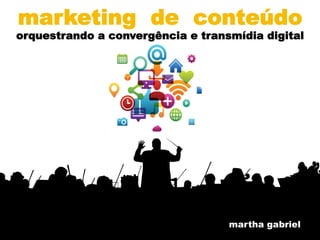 @MarthaGabriel 
marketing de conteúdo 
orquestrando a convergência e transmídia digital 
martha gabriel 
 