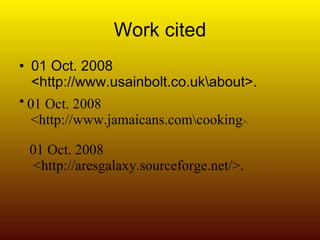 Work cited 01 Oct. 2008 <http://www.usainbolt.co.uk\about>. 01 Oct. 2008 <http://www.jamaicans.com\cooking >.  01 Oct. 2008 <http://aresgalaxy.sourceforge.net/>.   