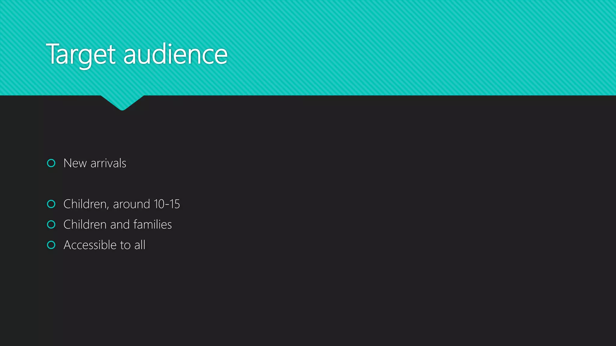Target audience
 New arrivals
 Children, around 10-15
 Children and families
 Accessible to all
 