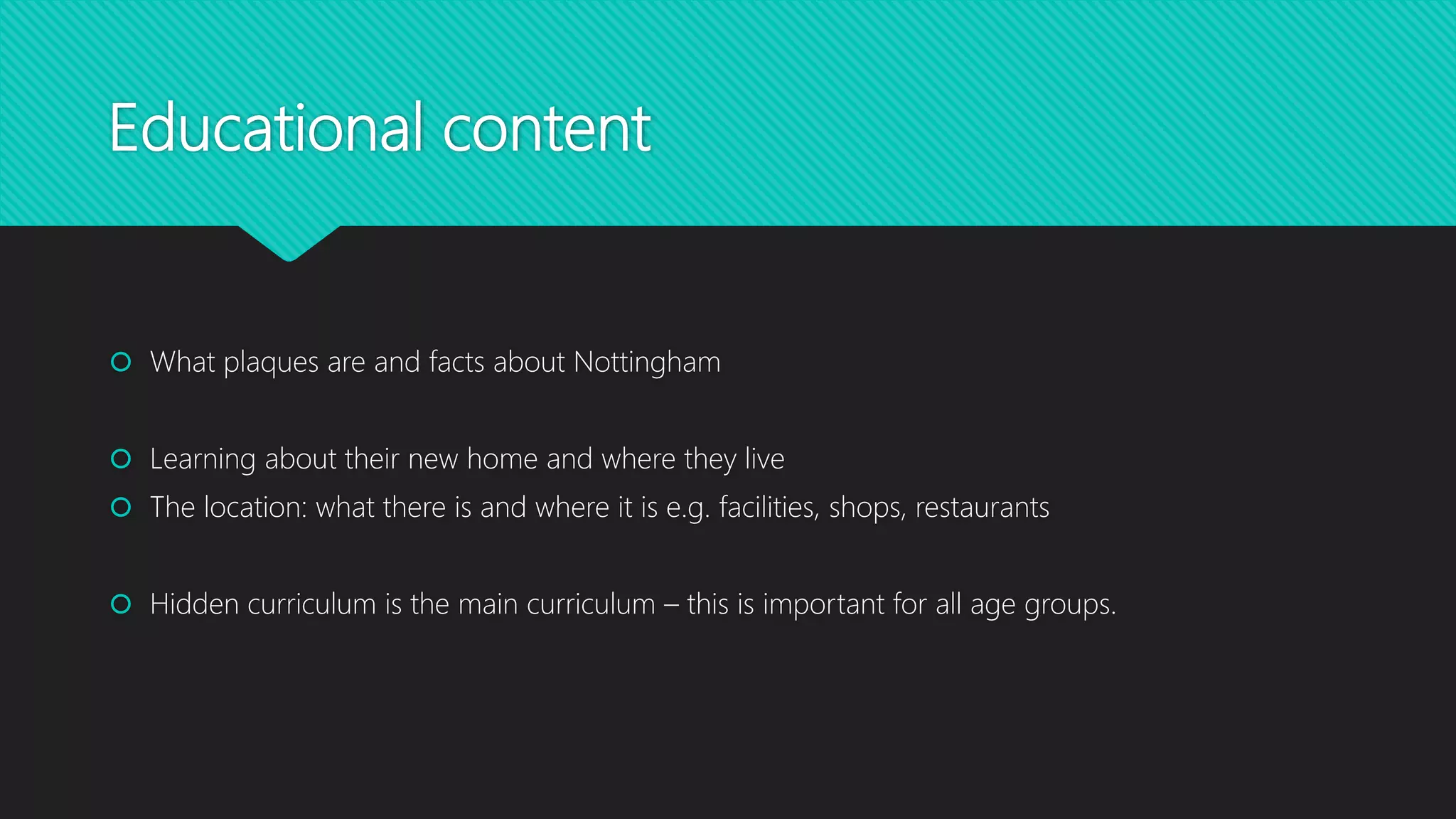 Educational content
 What plaques are and facts about Nottingham
 Learning about their new home and where they live
 The location: what there is and where it is e.g. facilities, shops, restaurants
 Hidden curriculum is the main curriculum – this is important for all age groups.
 