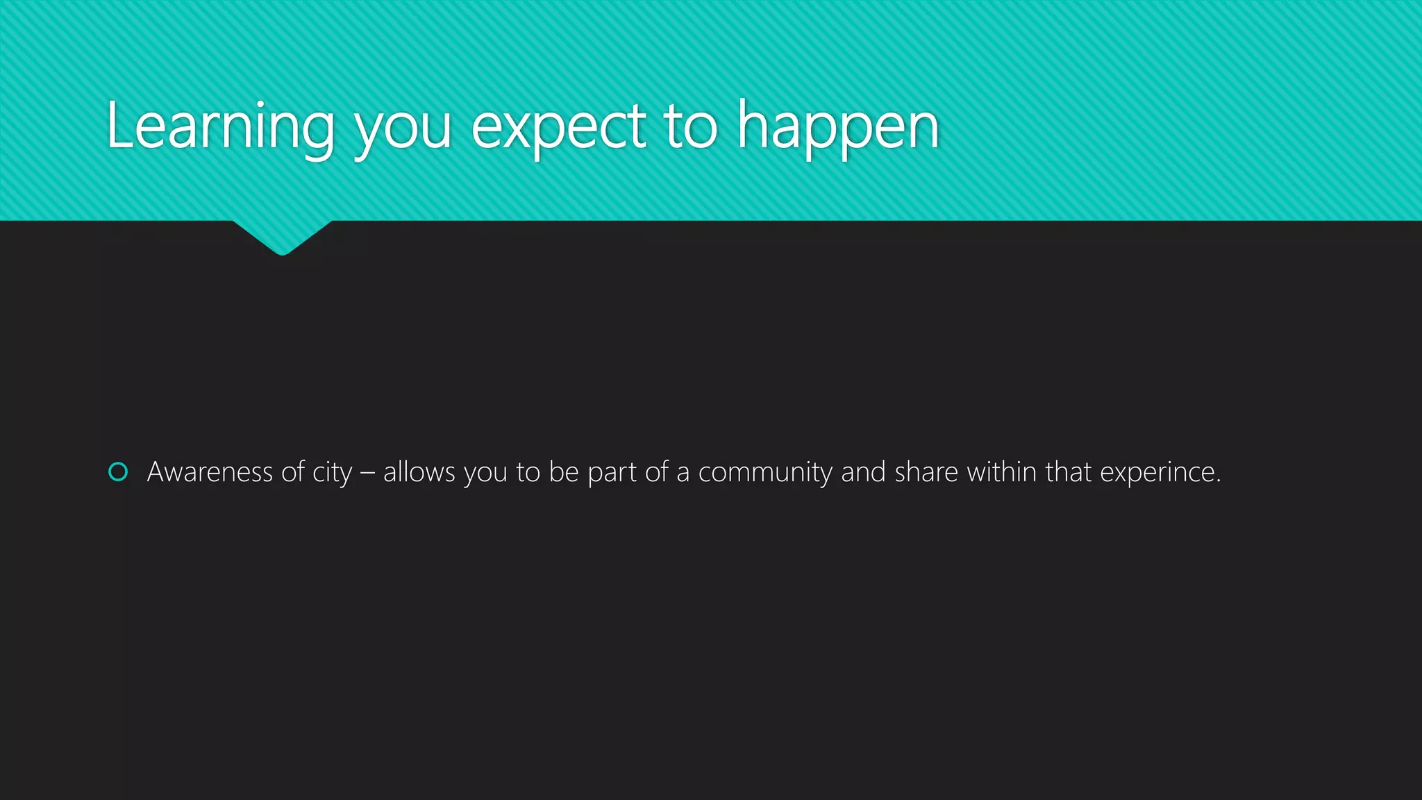 Learning you expect to happen
 Awareness of city – allows you to be part of a community and share within that experince.
 