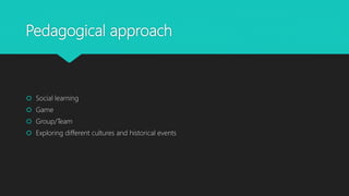 Pedagogical approach
Social learning
Game
Group/Team
Exploring different cultures and historical events