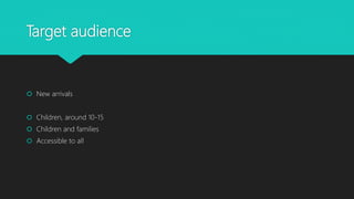 Target audience
New arrivals
Children, around 10-15
Children and families
Accessible to all