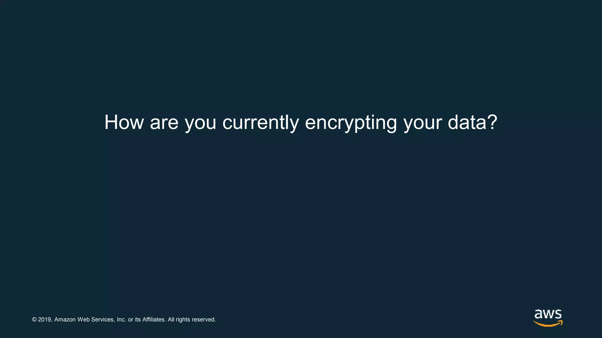 © 2019, Amazon Web Services, Inc. or its Affiliates. All rights reserved.
How are you currently encrypting your data?
 