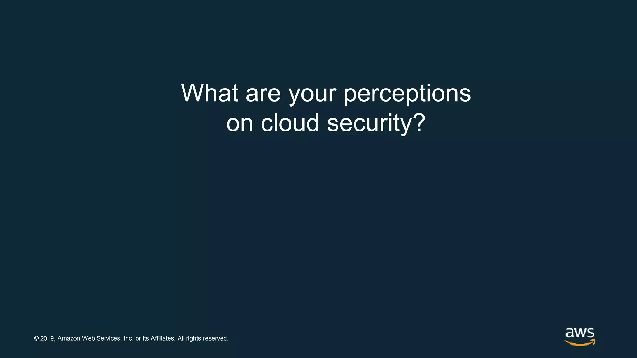 © 2019, Amazon Web Services, Inc. or its Affiliates. All rights reserved.
What are your perceptions
on cloud security?
 