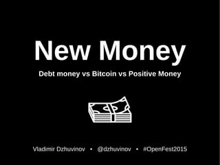 New Money
Debt money vs Bitcoin vs Positive Money
Vladimir Dzhuvinov • @dzhuvinov • #OpenFest2015
 