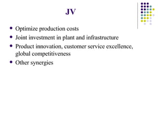 JV   Optimize production costs  Joint investment in plant and infrastructure Product innovation, customer service excellence, global competitiveness Other synergies 