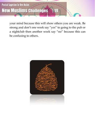 Practical Suggestions For New Muslims
New Muslims Challenges | 19
your mind because this will show others you are weak. Be
strong and don’t one week say “yes” to going to the pub or
a nightclub then another week say “no” because this can
be confusing to others.
 