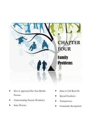  How to Approach Our Non-Muslim
Parents
 Understanding Parents Worldview
 Some Worries
 Ideas to Fall Back On
 Spread Goodness
 Transparency
 Community Recognition
CHAPTER
FOUR
Family
Problems
 