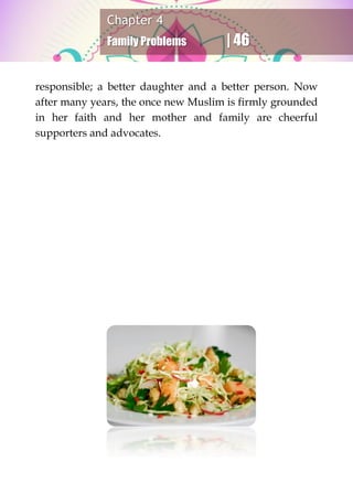 Chapter 4
Family Problems | 46
responsible; a better daughter and a better person. Now
after many years, the once new Muslim is firmly grounded
in her faith and her mother and family are cheerful
supporters and advocates.
 